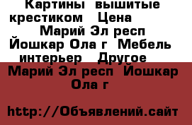 Картины, вышитые крестиком › Цена ­ 10 000 - Марий Эл респ., Йошкар-Ола г. Мебель, интерьер » Другое   . Марий Эл респ.,Йошкар-Ола г.